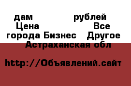 дам 30 000 000 рублей › Цена ­ 17 000 000 - Все города Бизнес » Другое   . Астраханская обл.